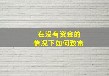 在没有资金的情况下如何致富