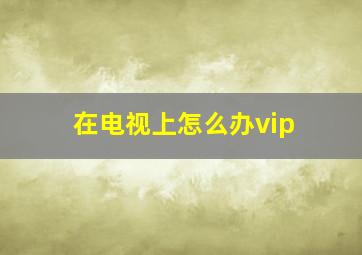 在电视上怎么办vip