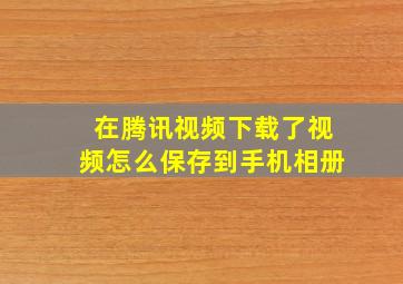 在腾讯视频下载了视频怎么保存到手机相册