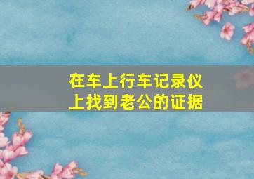 在车上行车记录仪上找到老公的证据