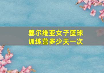 塞尔维亚女子篮球训练营多少天一次