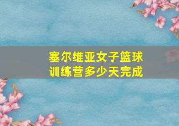 塞尔维亚女子篮球训练营多少天完成