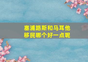 塞浦路斯和马耳他移民哪个好一点呢