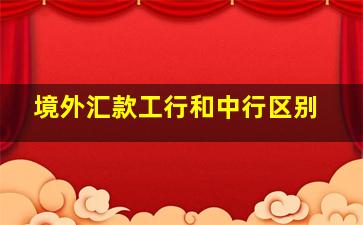 境外汇款工行和中行区别