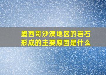 墨西哥沙漠地区的岩石形成的主要原因是什么