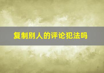 复制别人的评论犯法吗