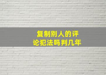 复制别人的评论犯法吗判几年