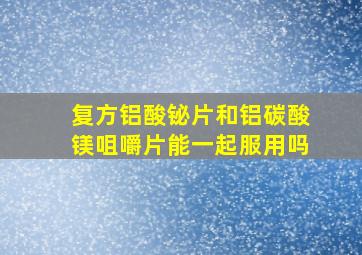 复方铝酸铋片和铝碳酸镁咀嚼片能一起服用吗