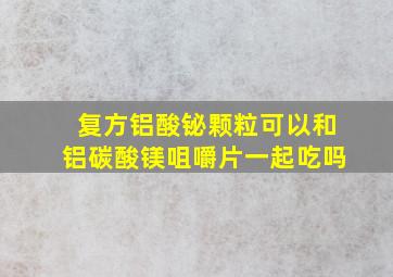 复方铝酸铋颗粒可以和铝碳酸镁咀嚼片一起吃吗