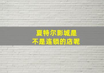 夏特尔影城是不是连锁的店呢