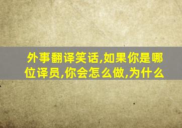 外事翻译笑话,如果你是哪位译员,你会怎么做,为什么