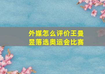 外媒怎么评价王曼昱落选奥运会比赛