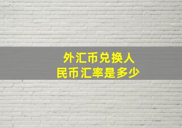 外汇币兑换人民币汇率是多少