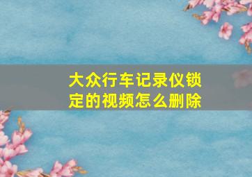 大众行车记录仪锁定的视频怎么删除