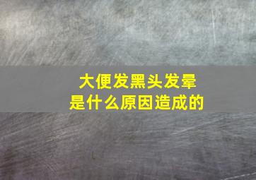 大便发黑头发晕是什么原因造成的