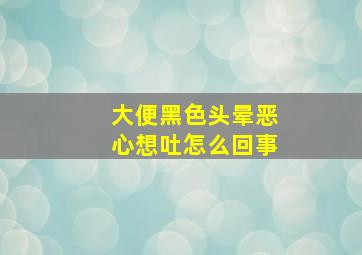 大便黑色头晕恶心想吐怎么回事