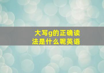 大写g的正确读法是什么呢英语