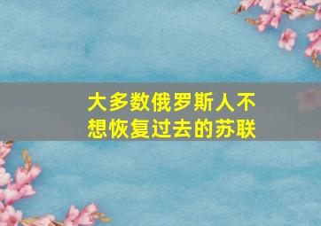 大多数俄罗斯人不想恢复过去的苏联