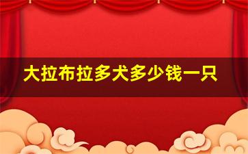 大拉布拉多犬多少钱一只