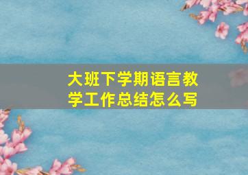 大班下学期语言教学工作总结怎么写