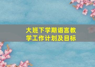 大班下学期语言教学工作计划及目标