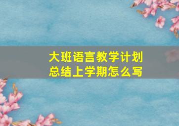 大班语言教学计划总结上学期怎么写