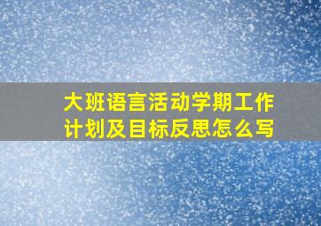 大班语言活动学期工作计划及目标反思怎么写