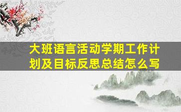 大班语言活动学期工作计划及目标反思总结怎么写