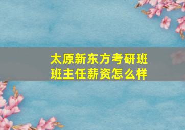 太原新东方考研班班主任薪资怎么样