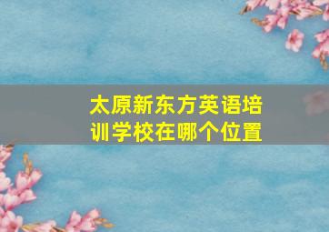 太原新东方英语培训学校在哪个位置