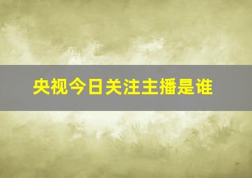 央视今日关注主播是谁