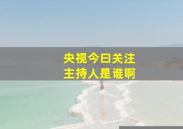 央视今曰关注主持人是谁啊