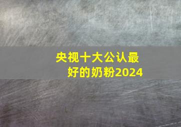 央视十大公认最好的奶粉2024