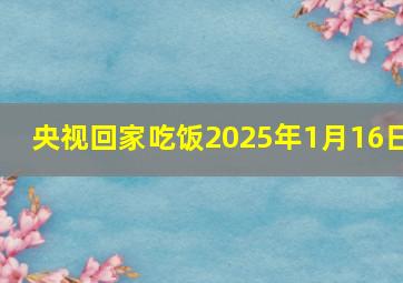 央视回家吃饭2025年1月16日