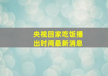 央视回家吃饭播出时间最新消息