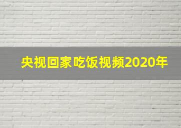 央视回家吃饭视频2020年