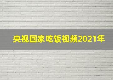 央视回家吃饭视频2021年