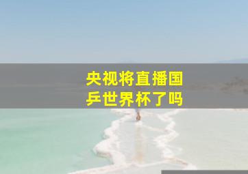 央视将直播国乒世界杯了吗