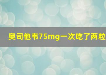 奥司他韦75mg一次吃了两粒