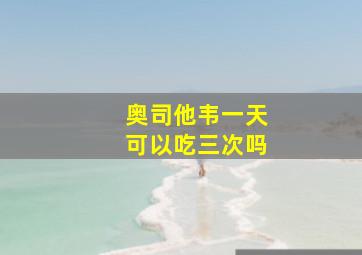 奥司他韦一天可以吃三次吗