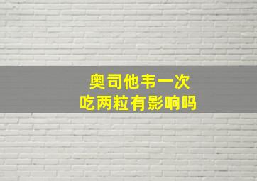 奥司他韦一次吃两粒有影响吗