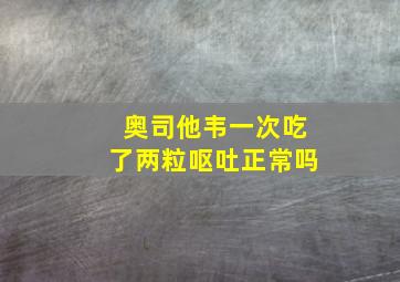 奥司他韦一次吃了两粒呕吐正常吗