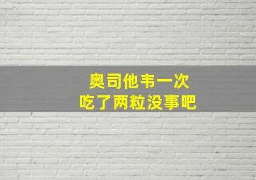 奥司他韦一次吃了两粒没事吧