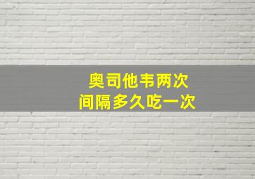 奥司他韦两次间隔多久吃一次