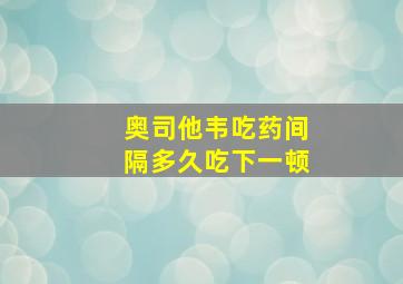 奥司他韦吃药间隔多久吃下一顿