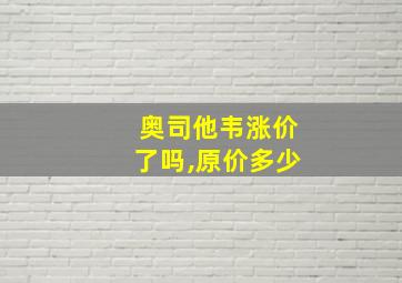 奥司他韦涨价了吗,原价多少