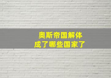 奥斯帝国解体成了哪些国家了