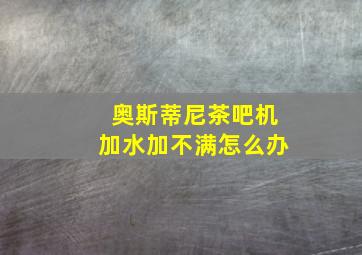 奥斯蒂尼茶吧机加水加不满怎么办