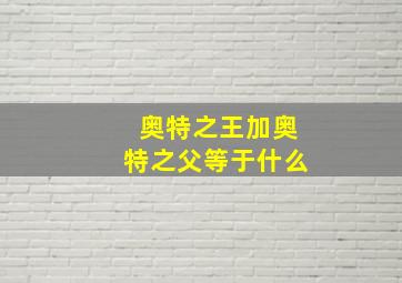 奥特之王加奥特之父等于什么