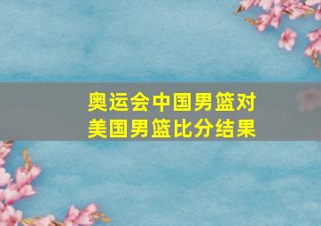 奥运会中国男篮对美国男篮比分结果